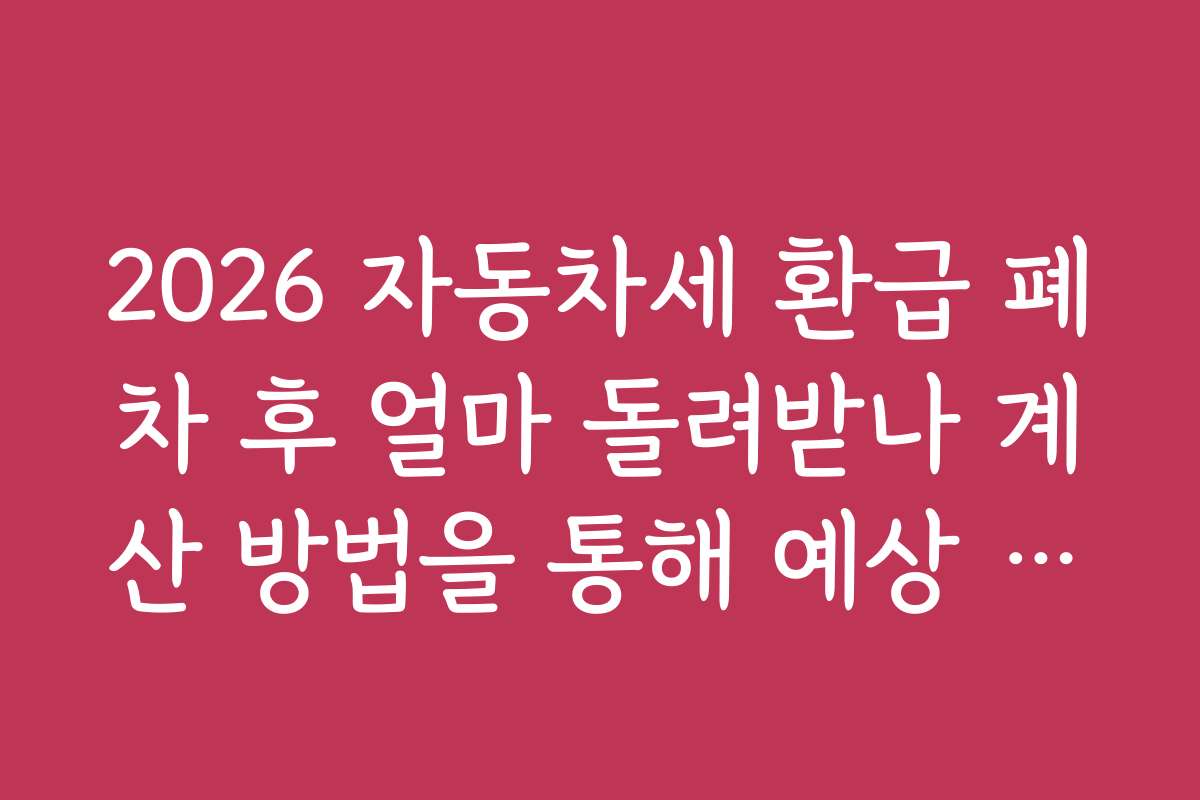 2026 자동차세 환급 폐차 후 얼마 돌려받나 계산 방법을 통해 예상 환급액을 미리 계산하는 방법은?