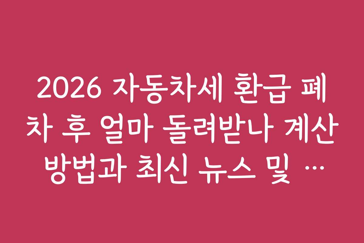 2026 자동차세 환급 폐차 후 얼마 돌려받나 계산 방법과 최신 뉴스 및 정부 정책 동향을 살펴봅시다
