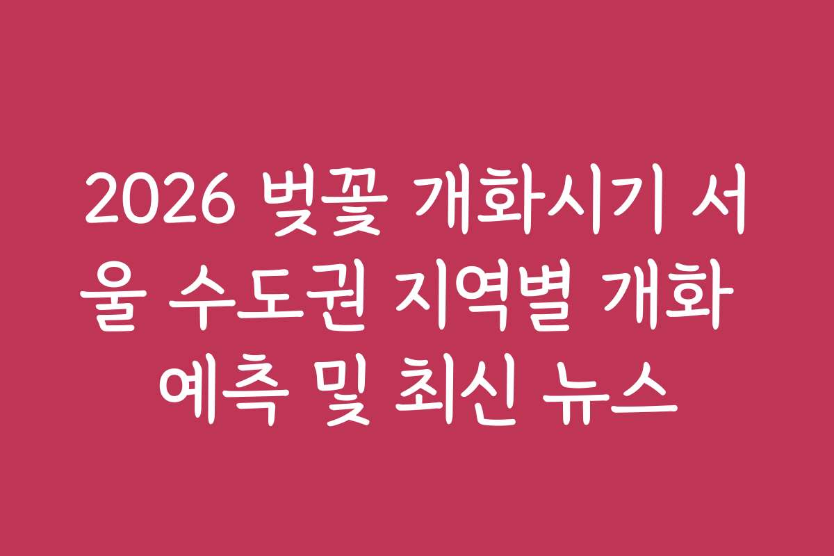 2026 벚꽃 개화시기 서울 수도권 지역별 개화 예측 및 최신 뉴스 2026 벚꽃 개화시기 서울 수도권 지역별 개화 예측 및 최신 뉴스