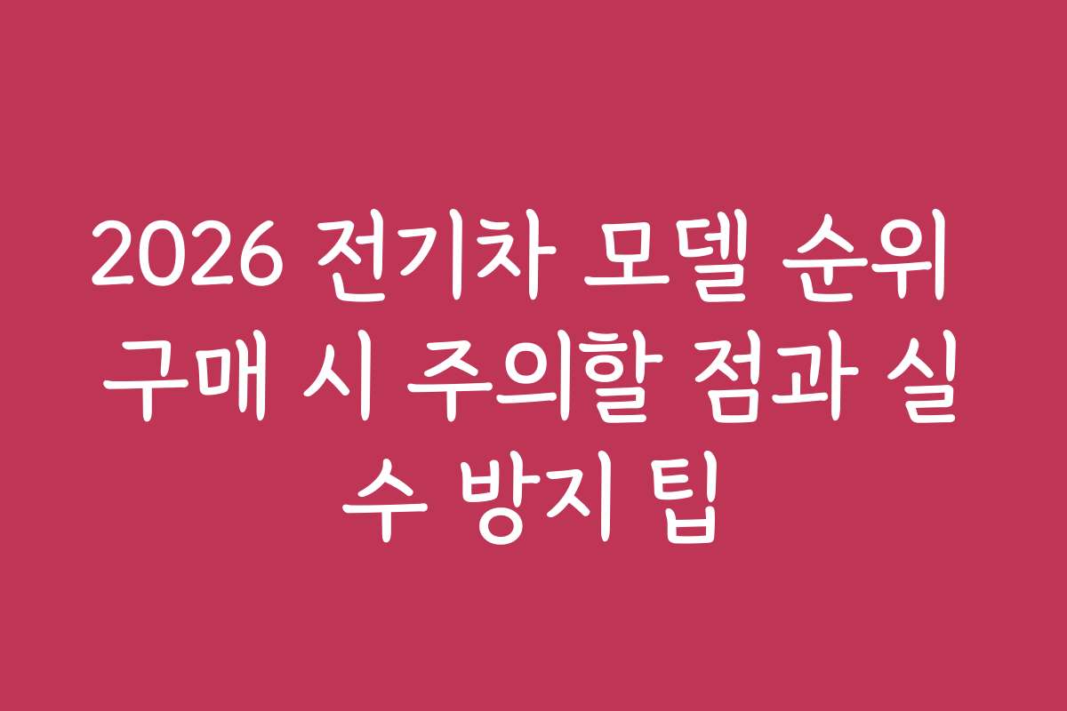 2026 전기차 모델 순위 구매 시 주의할 점과 실수 방지 팁