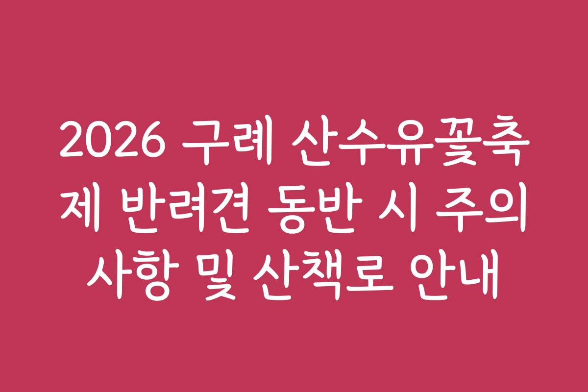 2026 구례 산수유꽃축제 반려견 동반 시 주의사항 및 산책로 안내 2026 구례 산수유꽃축제 반려견 동반 시 주의사항 및 산책로 안내