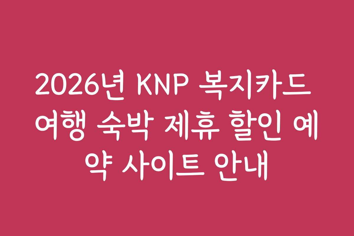 2026년 KNP 복지카드 여행 숙박 제휴 할인 예약 사이트 안내
