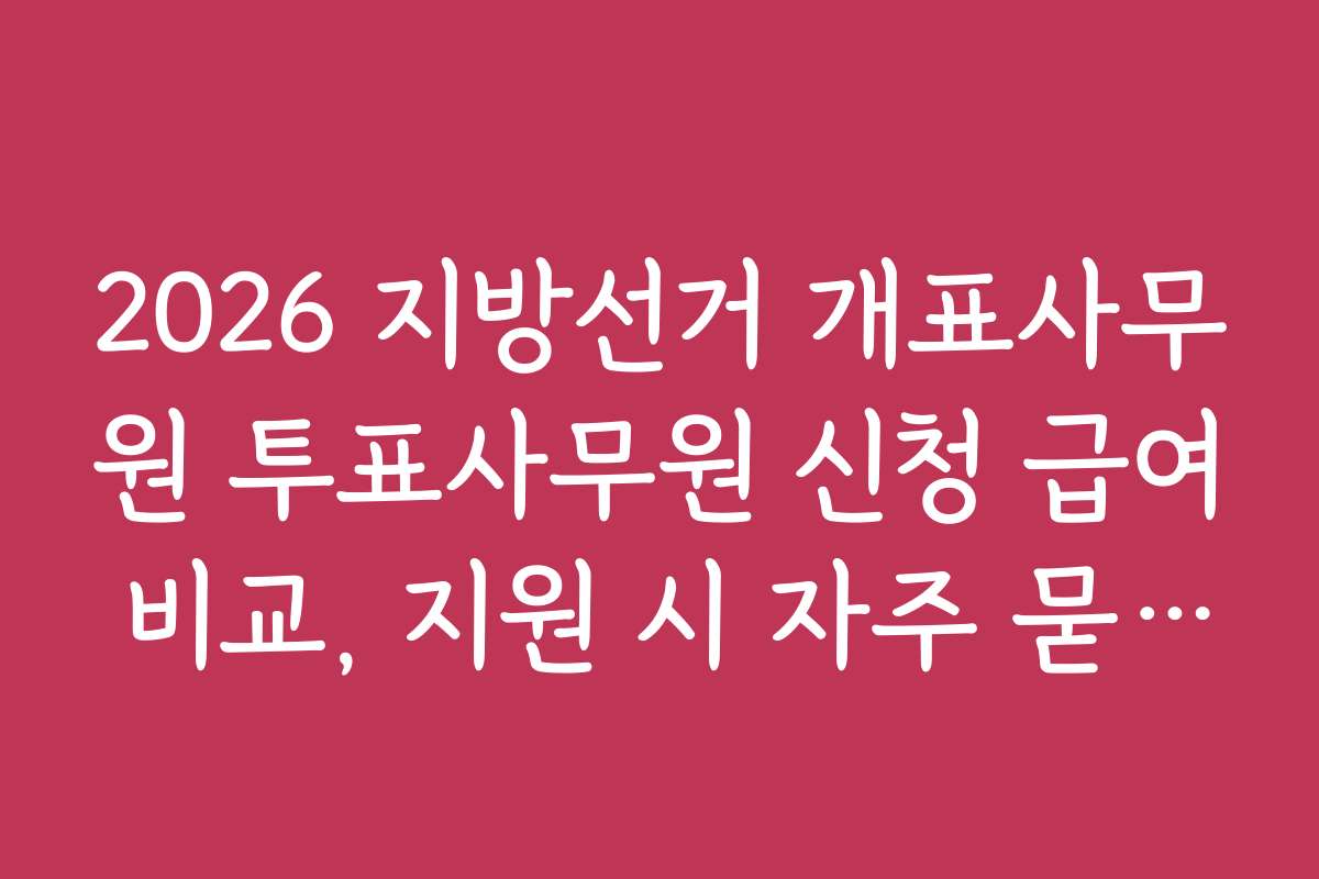 2026 지방선거 개표사무원 투표사무원 신청 급여 비교, 지원 시 자주 묻는 질문과 답변 정리