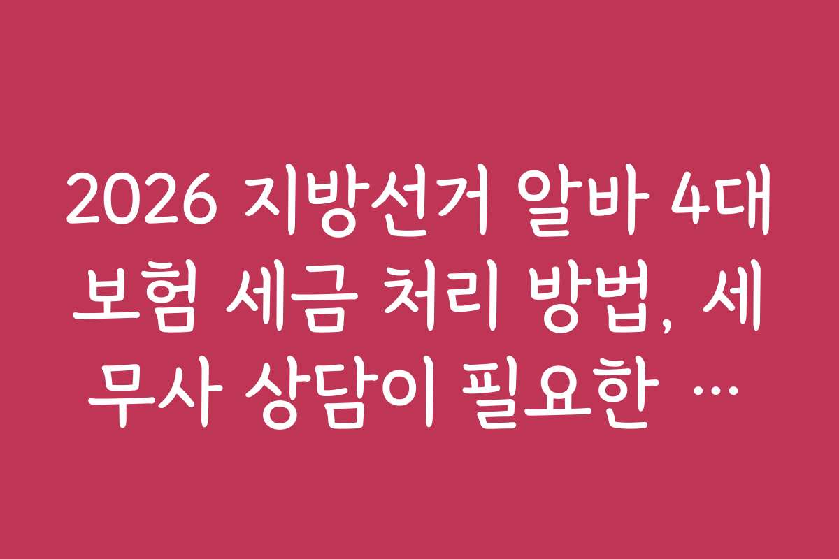 2026 지방선거 알바 4대보험 세금 처리 방법, 세무사 상담이 필요한 상황과 도움 받는 법