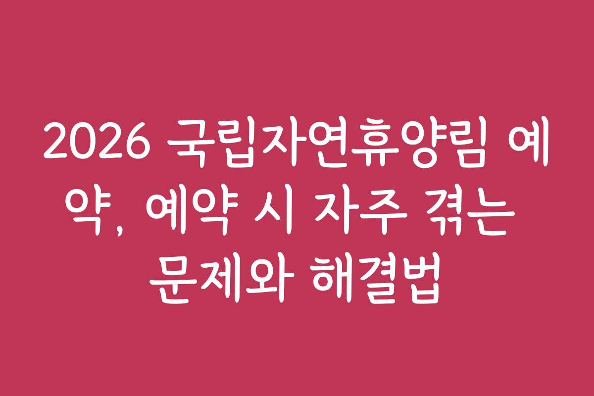 2026 국립자연휴양림 예약, 예약 시 자주 겪는 문제와 해결법