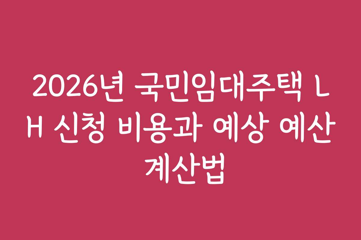 2026년 국민임대주택 LH 신청 비용과 예상 예산 계산법