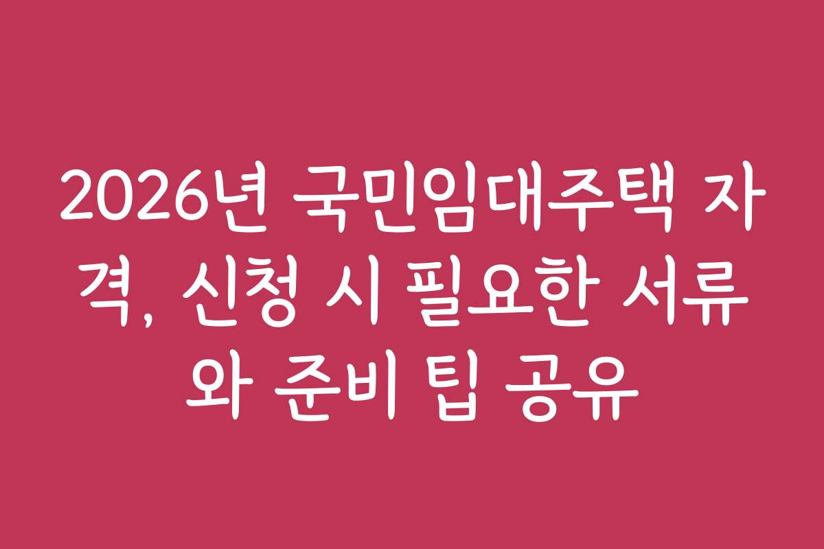 2026년 국민임대주택 자격, 신청 시 필요한 서류와 준비 팁 공유