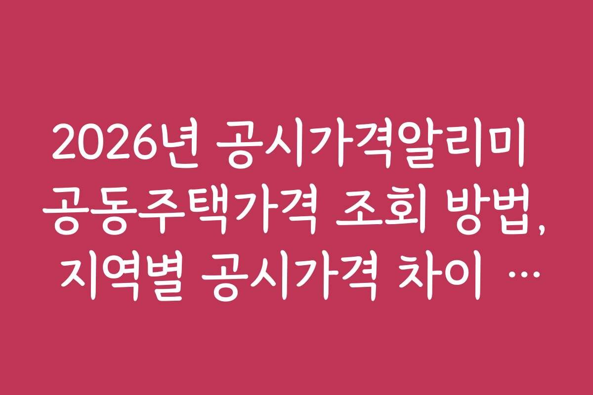 2026년 공시가격알리미 공동주택가격 조회 방법, 지역별 공시가격 차이 쉽게 파악하는 법