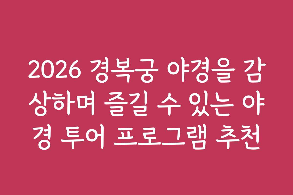 2026 경복궁 야경을 감상하며 즐길 수 있는 야경 투어 프로그램 추천