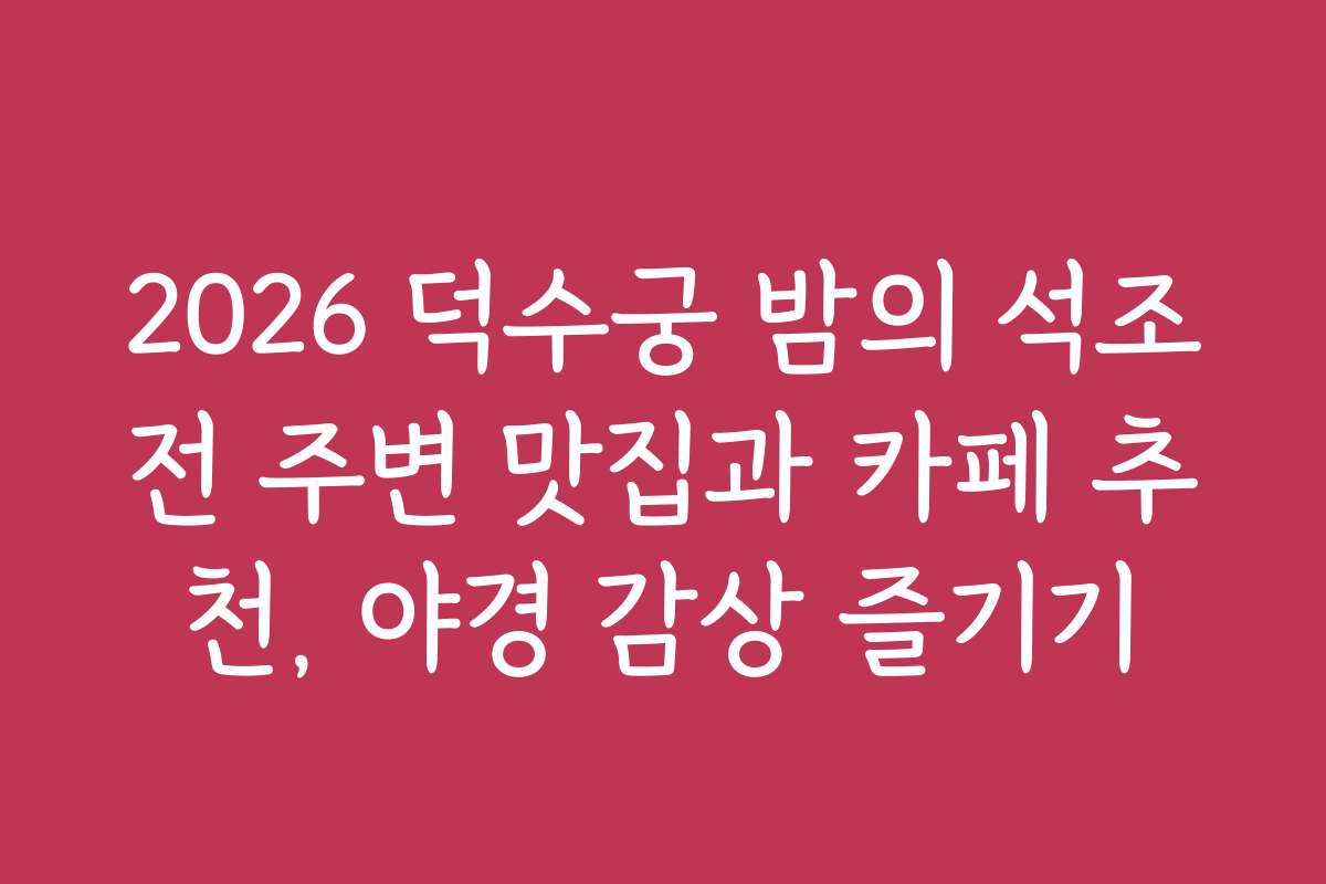 2026 덕수궁 밤의 석조전 주변 맛집과 카페 추천, 야경 감상 즐기기