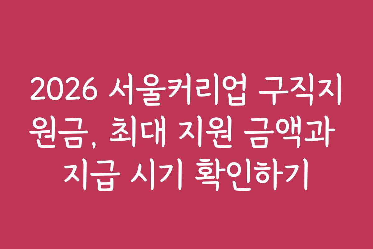 2026 서울커리업 구직지원금, 최대 지원 금액과 지급 시기 확인하기