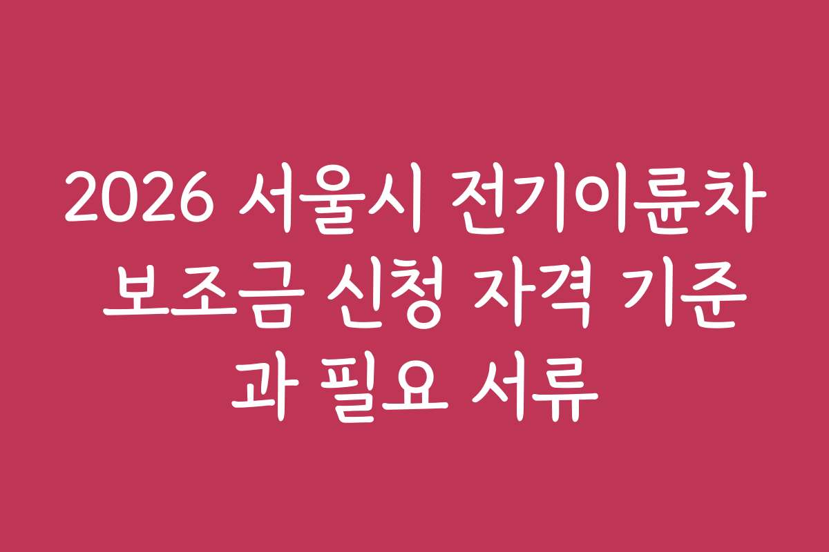 2026 서울시 전기이륜차 보조금 신청 자격 기준과 필요 서류
