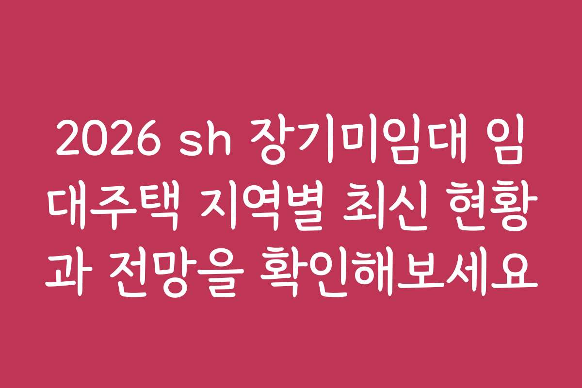 2026 sh 장기미임대 임대주택 지역별 최신 현황과 전망을 확인해보세요