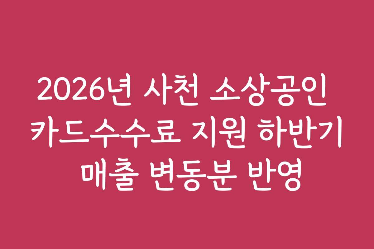 2026년 사천 소상공인 카드수수료 지원 하반기 매출 변동분 반영 2026년 사천 소상공인 카드수수료 지원 하반기 매출 변동분 반영