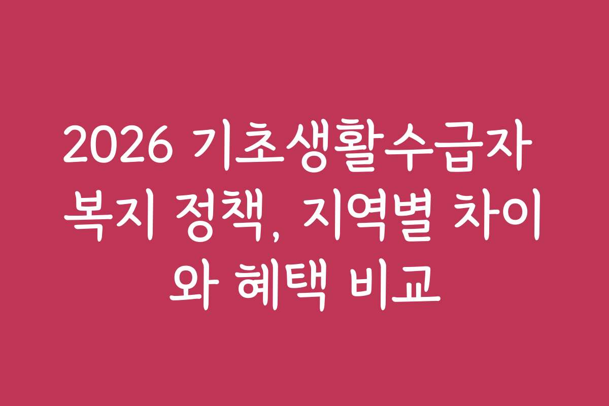 2026 기초생활수급자 복지 정책, 지역별 차이와 혜택 비교