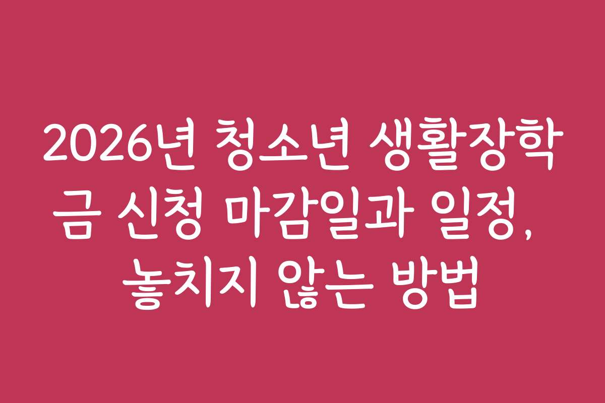 2026년 청소년 생활장학금 신청 마감일과 일정, 놓치지 않는 방법