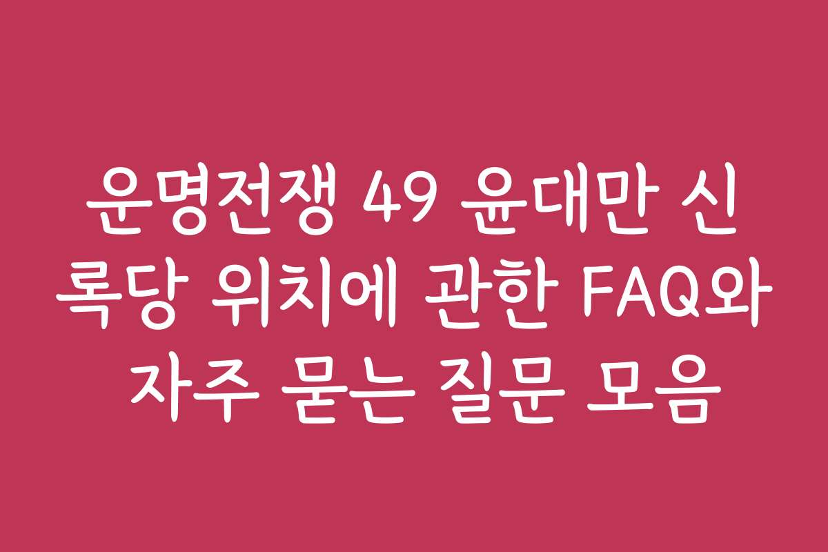운명전쟁 49 윤대만 신록당 위치에 관한 FAQ와 자주 묻는 질문 모음