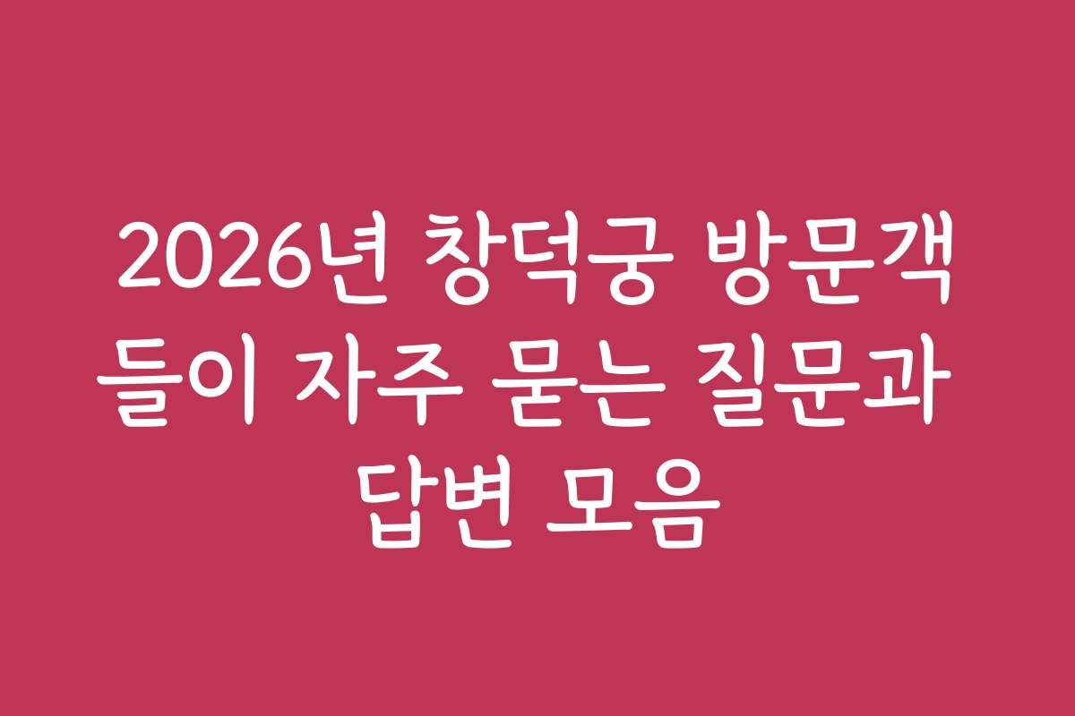 2026년 창덕궁 방문객들이 자주 묻는 질문과 답변 모음