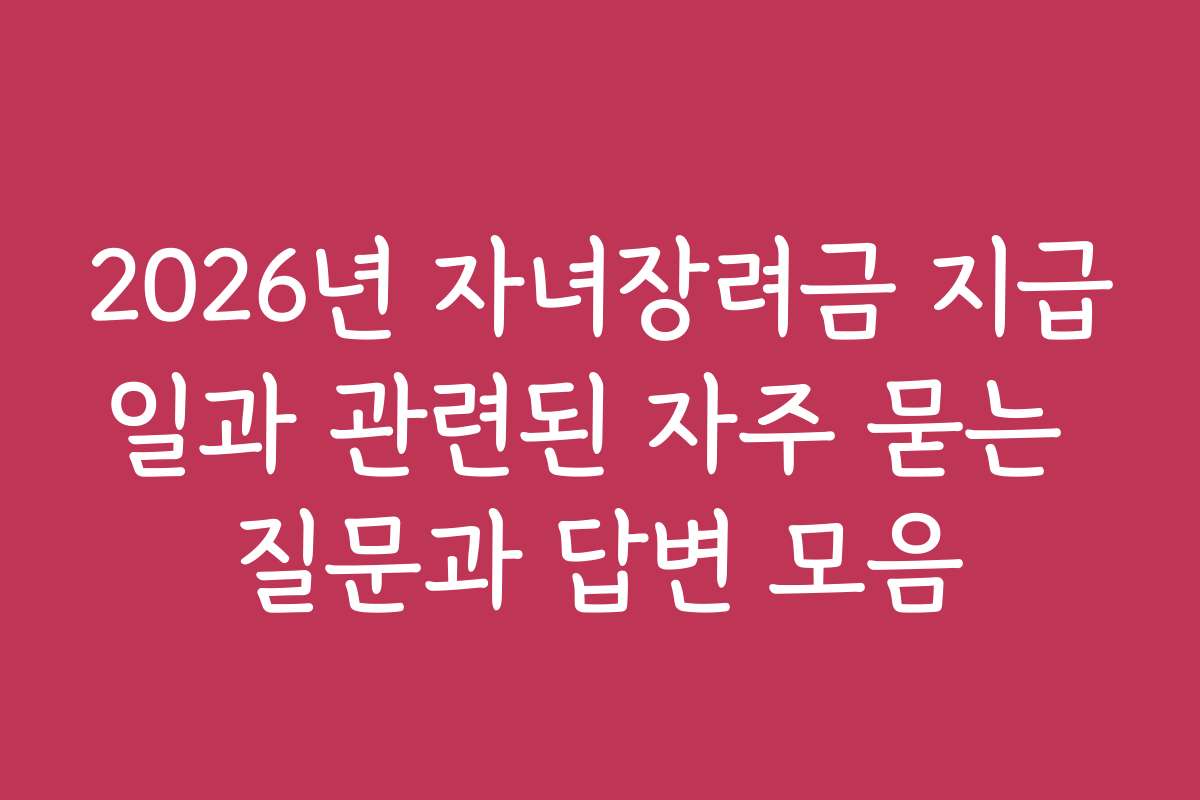 2026년 자녀장려금 지급일과 관련된 자주 묻는 질문과 답변 모음