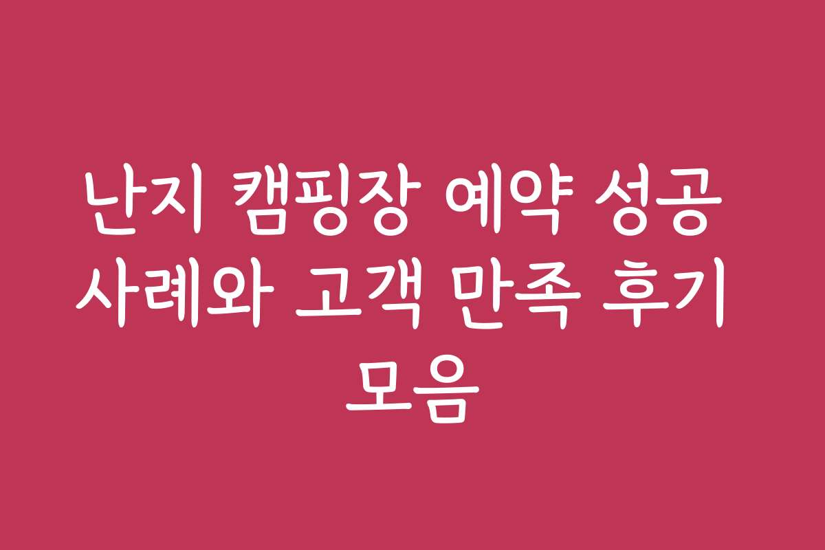 난지 캠핑장 예약 성공 사례와 고객 만족 후기 모음