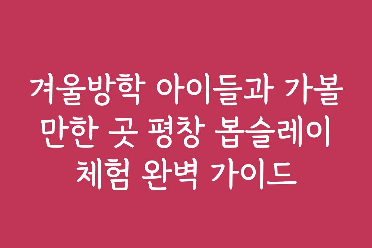 겨울방학 아이들과 가볼 만한 곳 평창 봅슬레이 체험 완벽 가이드