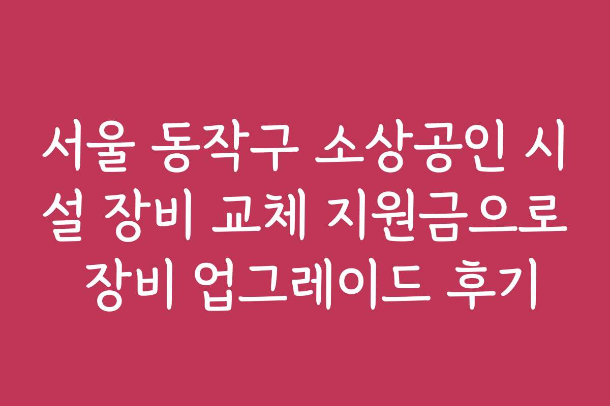 서울 동작구 소상공인 시설 장비 교체 지원금으로 장비 업그레이드 후기