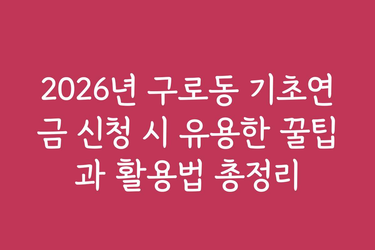 2026년 구로동 기초연금 신청 시 유용한 꿀팁과 활용법 총정리