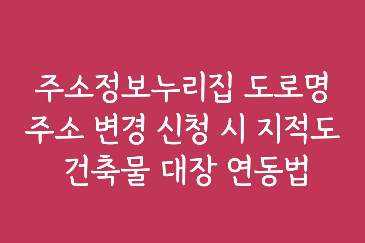 주소정보누리집 도로명주소 변경 신청 시 지적도 건축물 대장 연동법