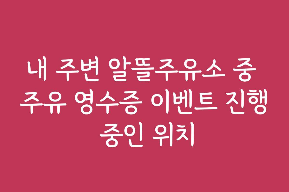 내 주변 알뜰주유소 중 주유 영수증 이벤트 진행 중인 위치