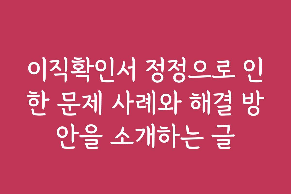 이직확인서 정정으로 인한 문제 사례와 해결 방안을 소개하는 글