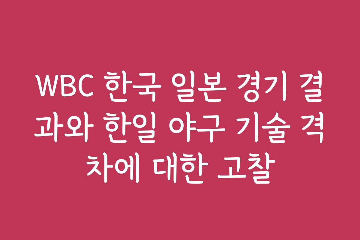 WBC 한국 일본 경기 결과와 한일 야구 기술 격차에 대한 고찰
