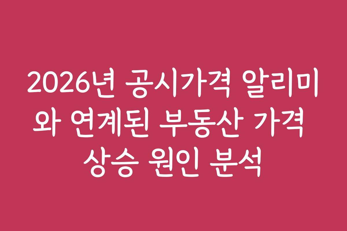 2026년 공시가격 알리미와 연계된 부동산 가격 상승 원인 분석