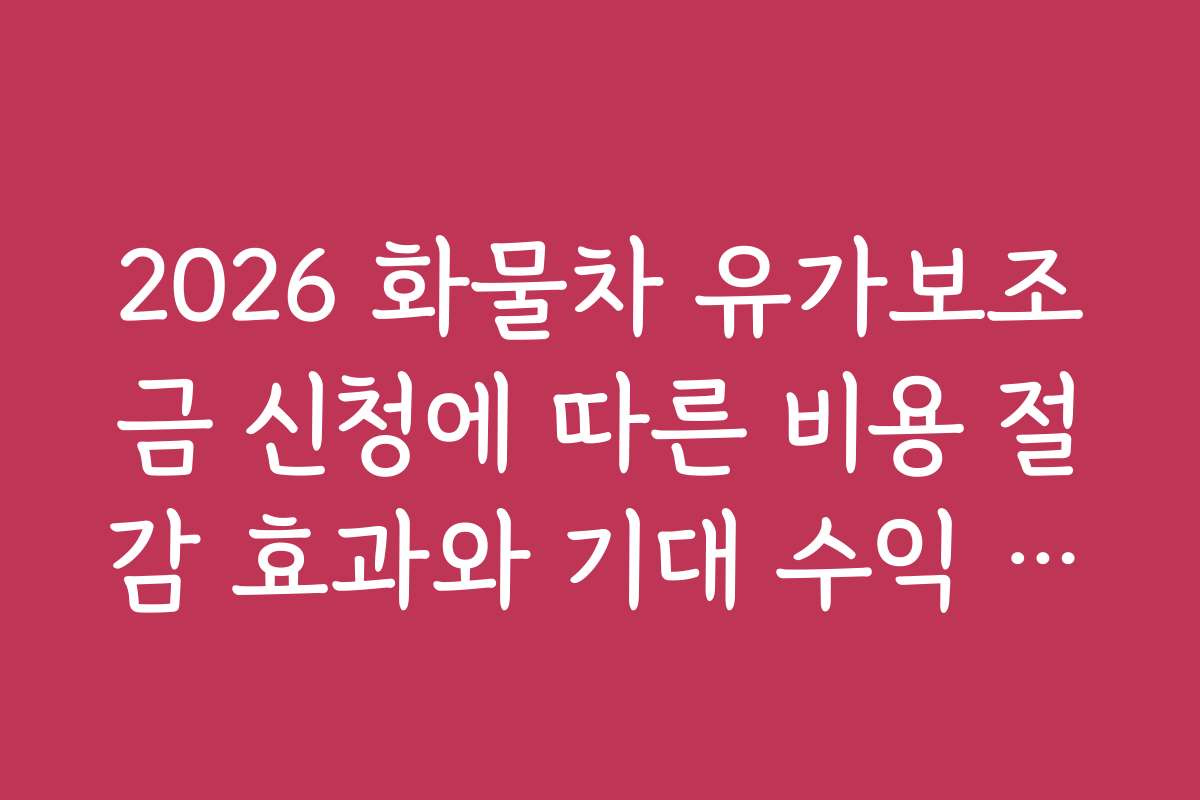 2026 화물차 유가보조금 신청에 따른 비용 절감 효과와 기대 수익 분석