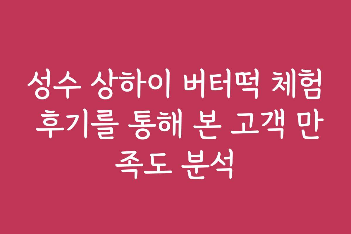 성수 상하이 버터떡 체험 후기를 통해 본 고객 만족도 분석