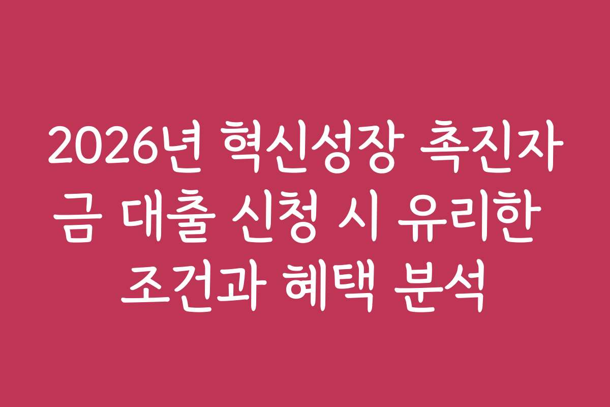 2026년 혁신성장 촉진자금 대출 신청 시 유리한 조건과 혜택 분석
