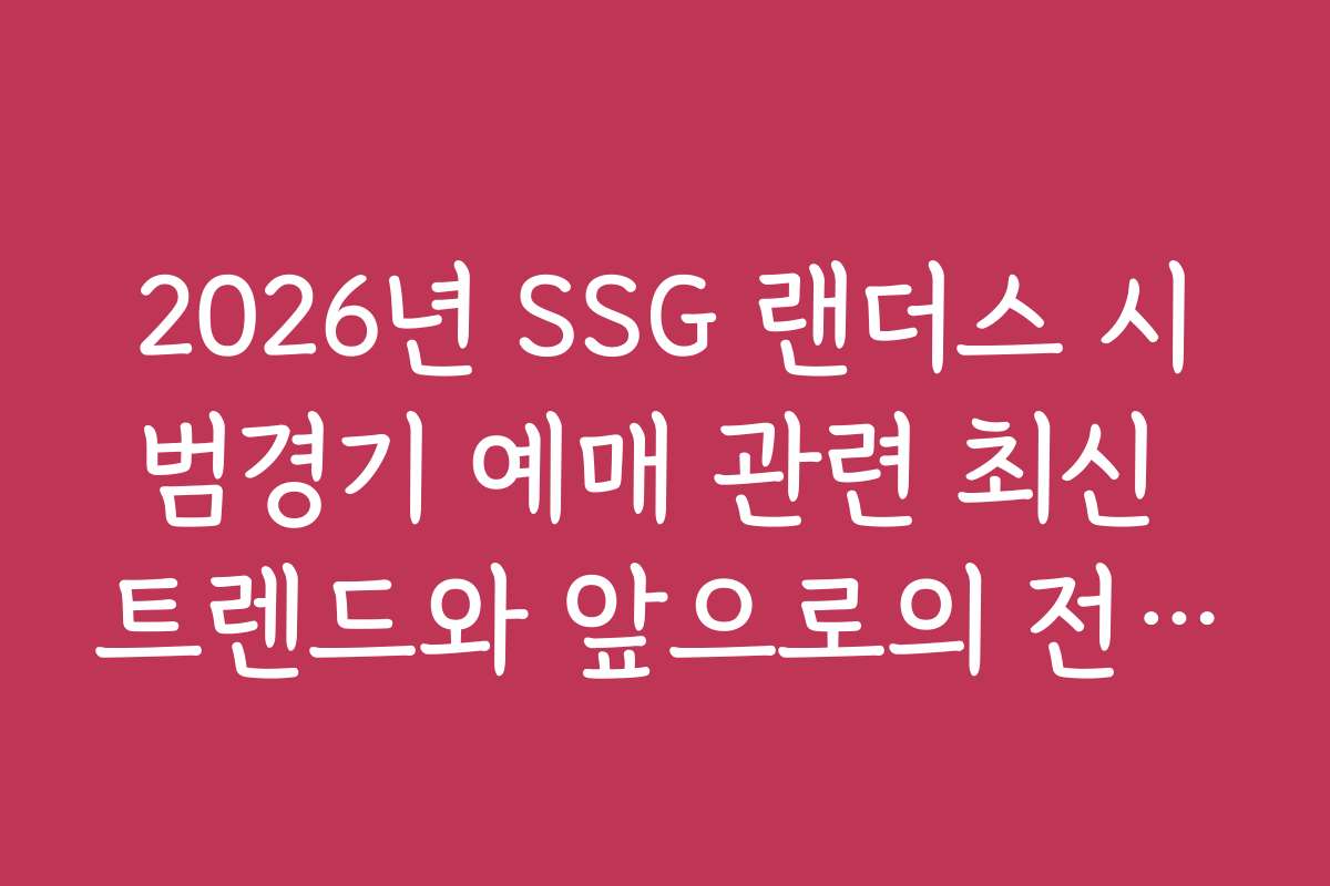 2026년 SSG 랜더스 시범경기 예매 관련 최신 트렌드와 앞으로의 전망 분석