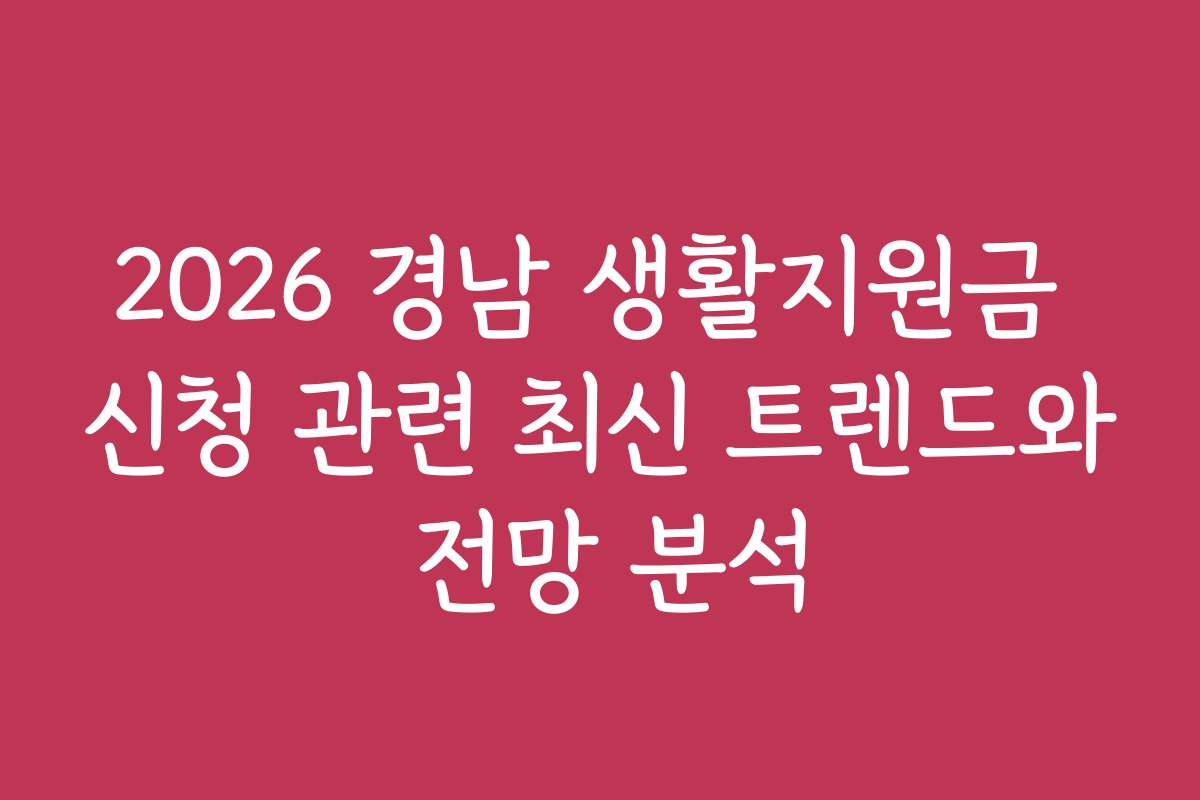 2026 경남 생활지원금 신청 관련 최신 트렌드와 전망 분석