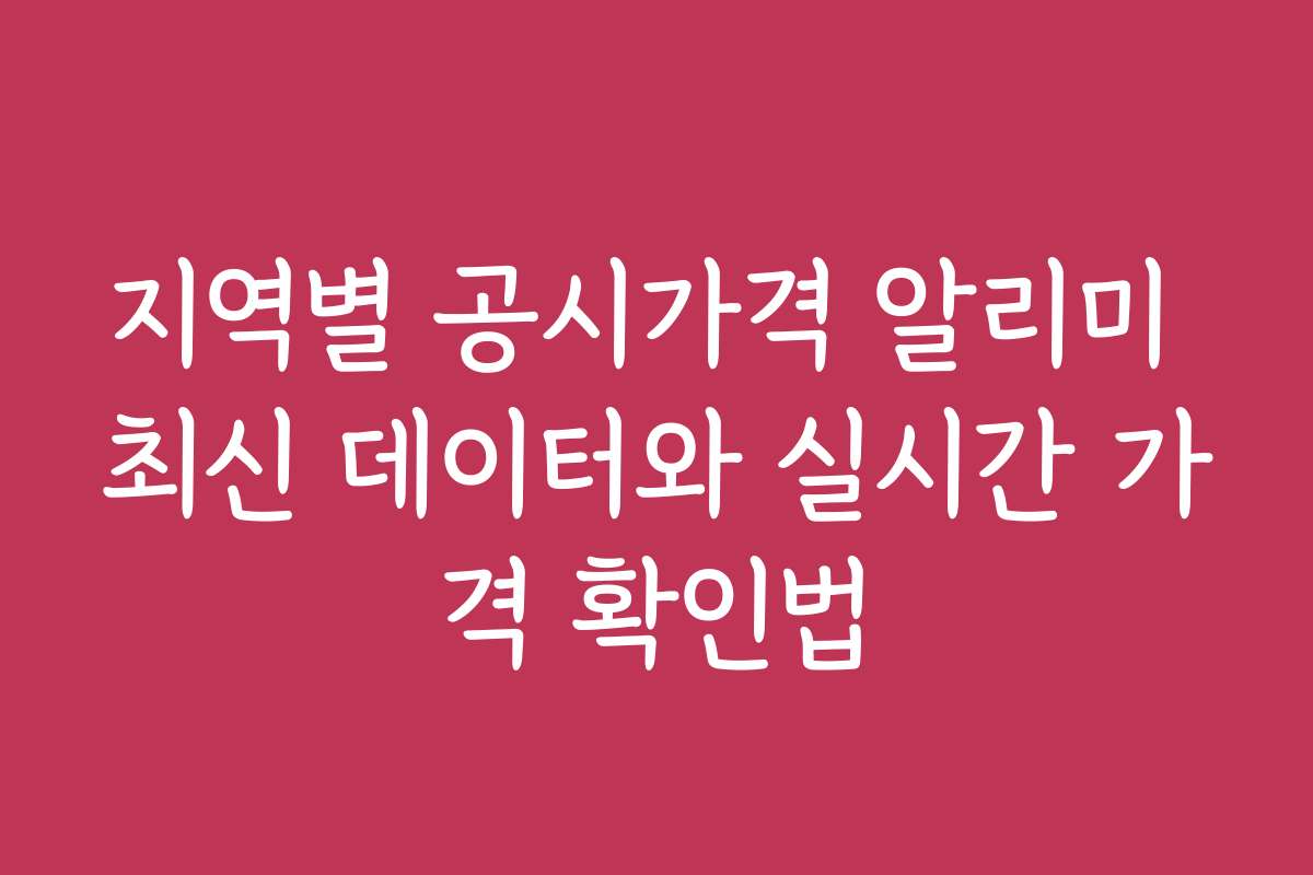 지역별 공시가격 알리미 최신 데이터와 실시간 가격 확인법