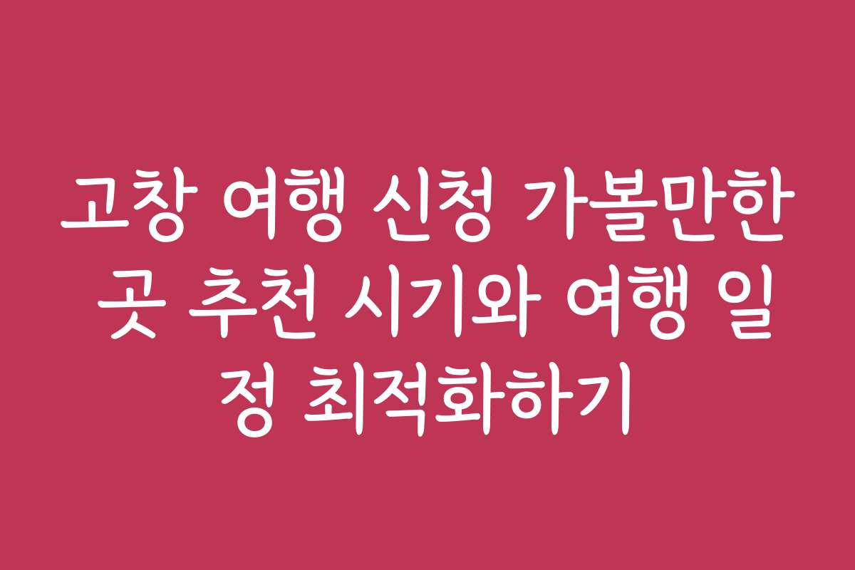 고창 여행 신청 가볼만한 곳 추천 시기와 여행 일정 최적화하기