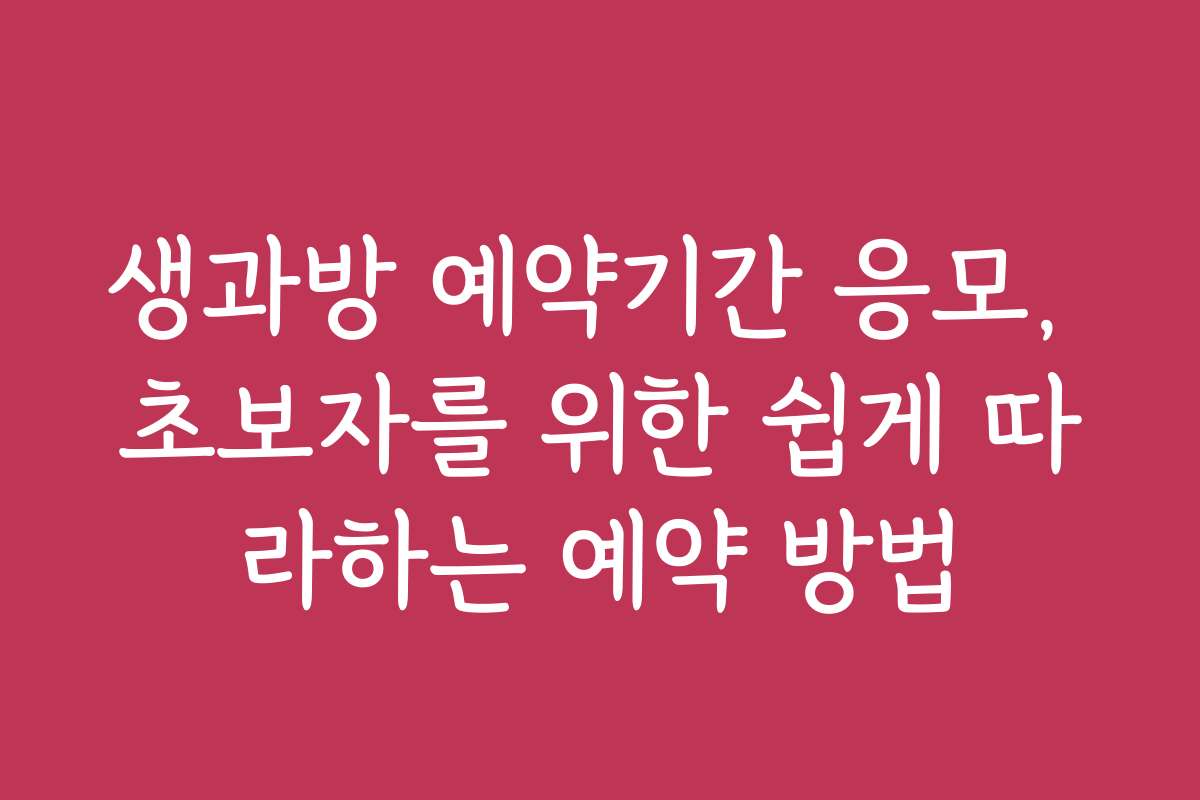생과방 예약기간 응모, 초보자를 위한 쉽게 따라하는 예약 방법
