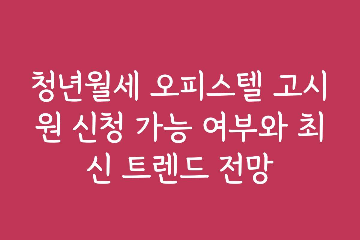청년월세 오피스텔 고시원 신청 가능 여부와 최신 트렌드 전망