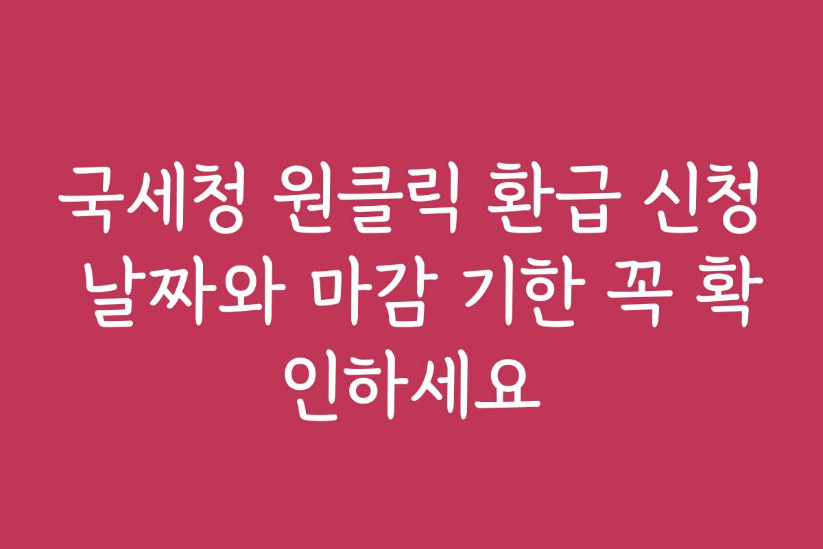 국세청 원클릭 환급 신청 날짜와 마감 기한 꼭 확인하세요