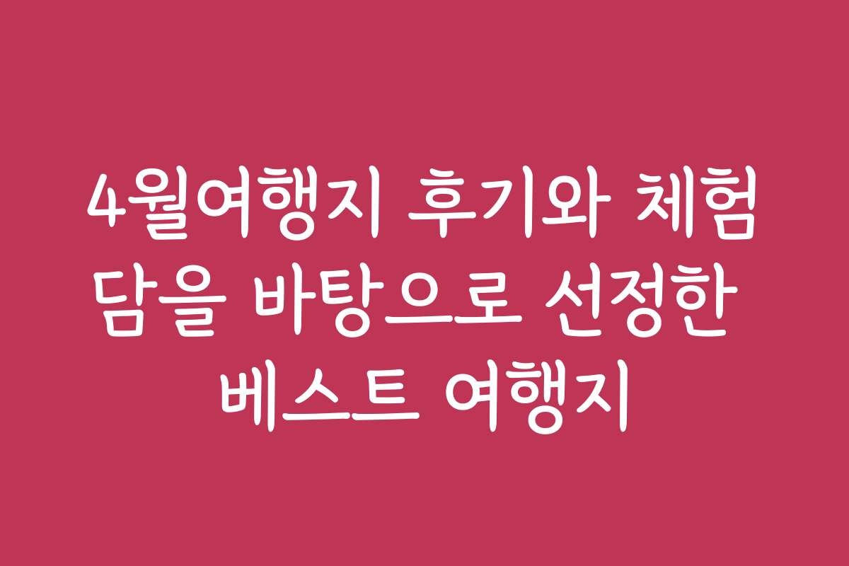 4월여행지 후기와 체험담을 바탕으로 선정한 베스트 여행지