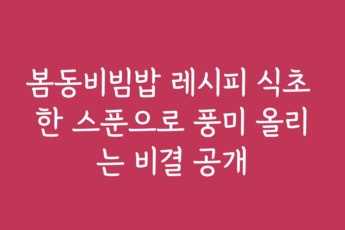 봄동비빔밥 레시피 식초 한 스푼으로 풍미 올리는 비결 공개