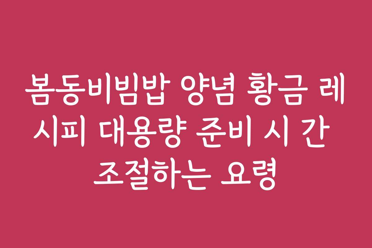 봄동비빔밥 양념 황금 레시피 대용량 준비 시 간 조절하는 요령