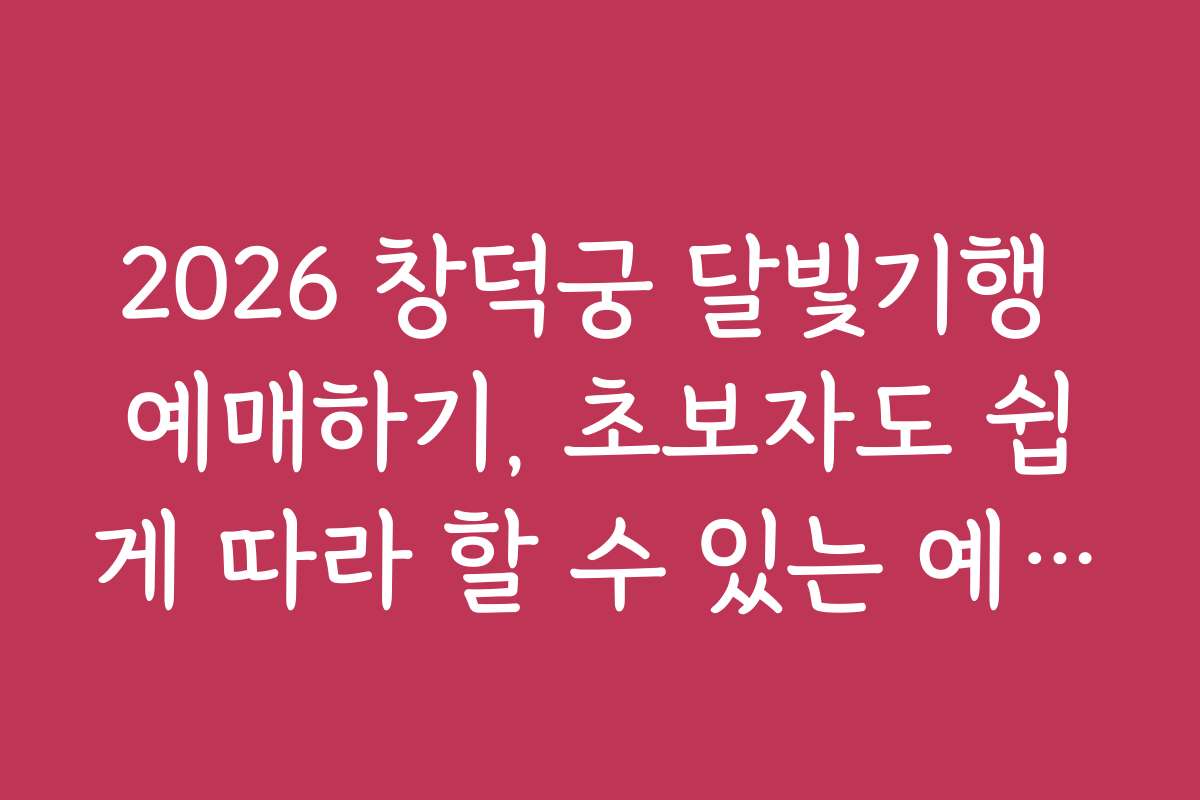 2026 창덕궁 달빛기행 예매하기, 초보자도 쉽게 따라 할 수 있는 예약 노하우