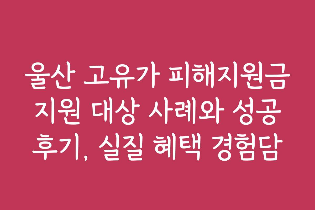 울산 고유가 피해지원금 지원 대상 사례와 성공 후기, 실질 혜택 경험담
