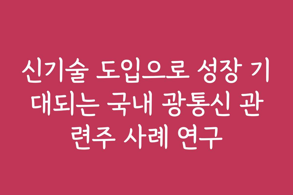 신기술 도입으로 성장 기대되는 국내 광통신 관련주 사례 연구