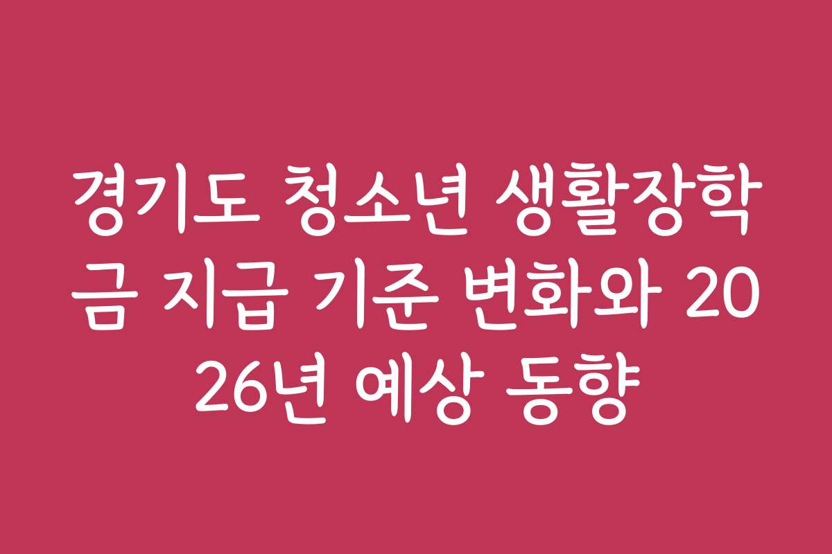 경기도 청소년 생활장학금 지급 기준 변화와 2026년 예상 동향