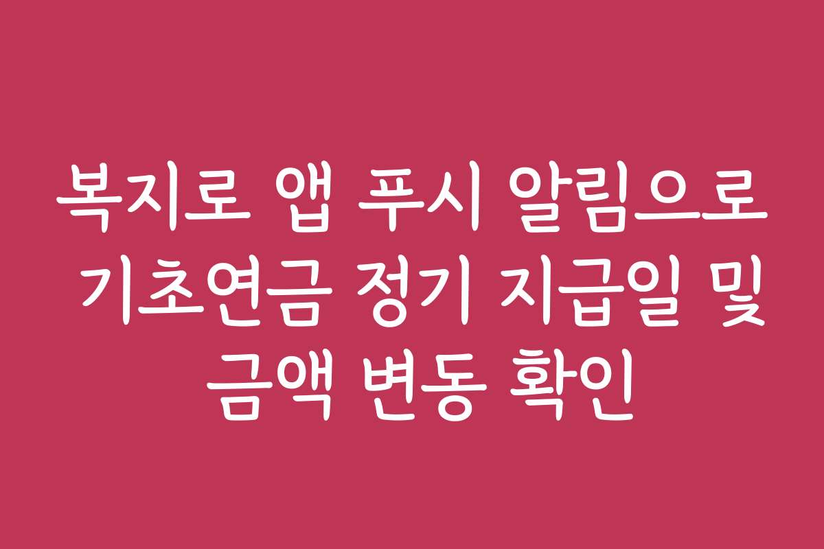복지로 앱 푸시 알림으로 기초연금 정기 지급일 및 금액 변동 확인